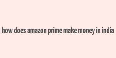 how does amazon prime make money in india