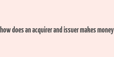 how does an acquirer and issuer makes money