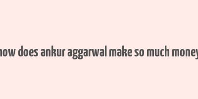 how does ankur aggarwal make so much money