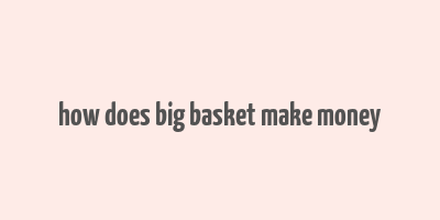 how does big basket make money