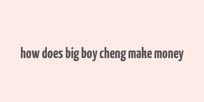 how does big boy cheng make money