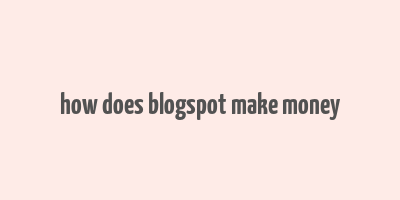 how does blogspot make money