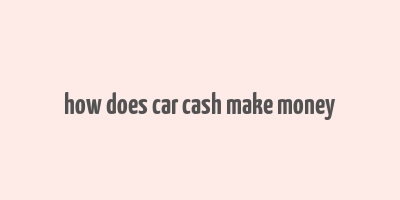 how does car cash make money