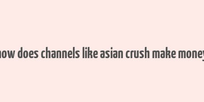 how does channels like asian crush make money