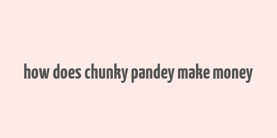 how does chunky pandey make money