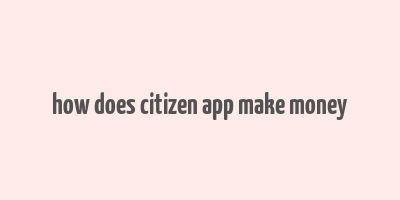 how does citizen app make money