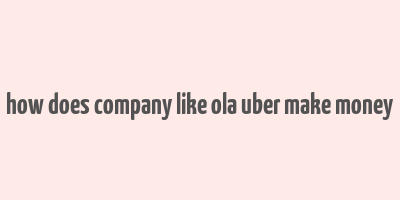 how does company like ola uber make money