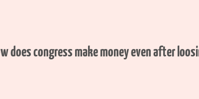 how does congress make money even after loosing