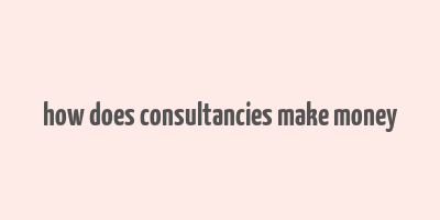 how does consultancies make money