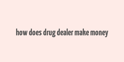 how does drug dealer make money