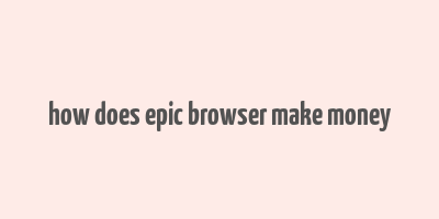 how does epic browser make money