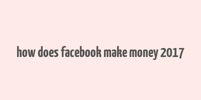 how does facebook make money 2017