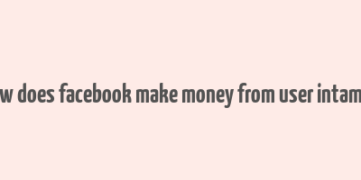 how does facebook make money from user intamils