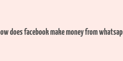 how does facebook make money from whatsapp