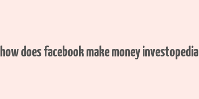 how does facebook make money investopedia