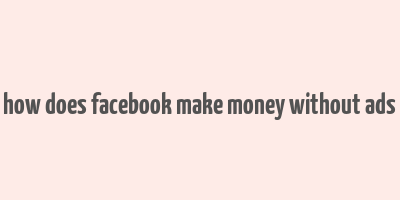 how does facebook make money without ads