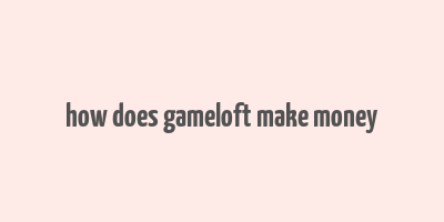 how does gameloft make money