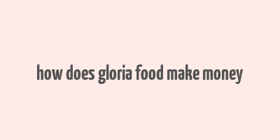 how does gloria food make money