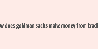 how does goldman sachs make money from trading