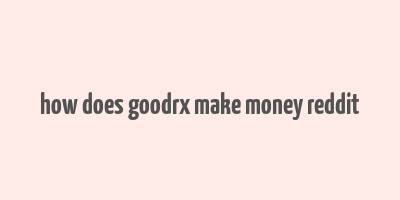 how does goodrx make money reddit