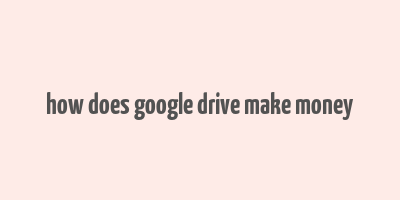 how does google drive make money