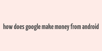 how does google make money from android