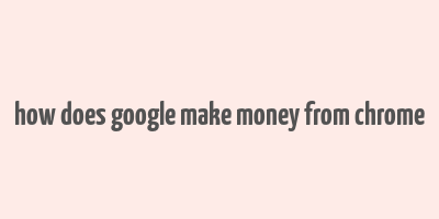 how does google make money from chrome