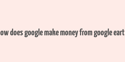 how does google make money from google earth