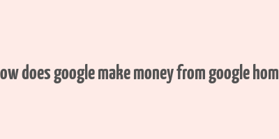 how does google make money from google home