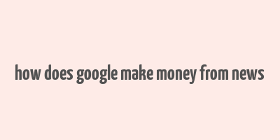 how does google make money from news