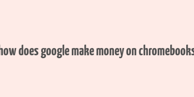 how does google make money on chromebooks