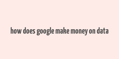 how does google make money on data