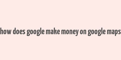 how does google make money on google maps