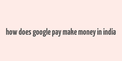 how does google pay make money in india