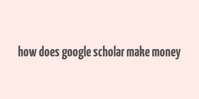 how does google scholar make money