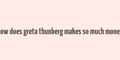 how does greta thunberg makes so much money