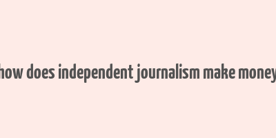 how does independent journalism make money