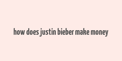 how does justin bieber make money