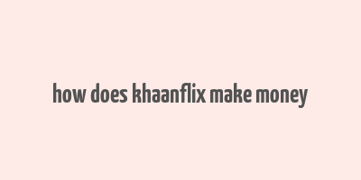 how does khaanflix make money