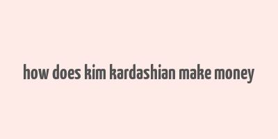 how does kim kardashian make money