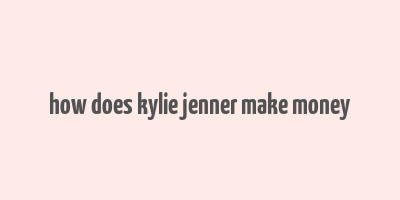 how does kylie jenner make money