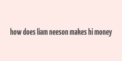 how does liam neeson makes hi money