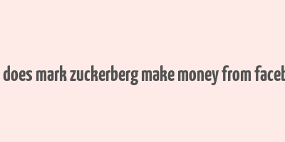 how does mark zuckerberg make money from facebook