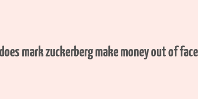 how does mark zuckerberg make money out of facebook