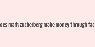 how does mark zuckerberg make money through facebook