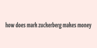 how does mark zuckerberg makes money