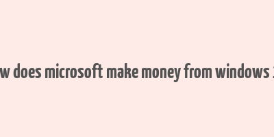 how does microsoft make money from windows 10