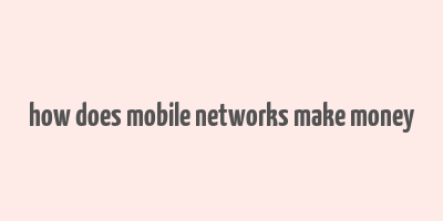 how does mobile networks make money