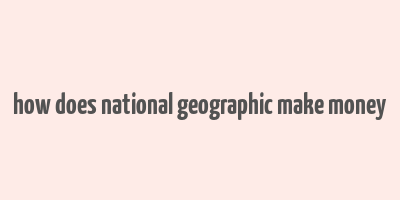 how does national geographic make money