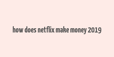 how does netflix make money 2019